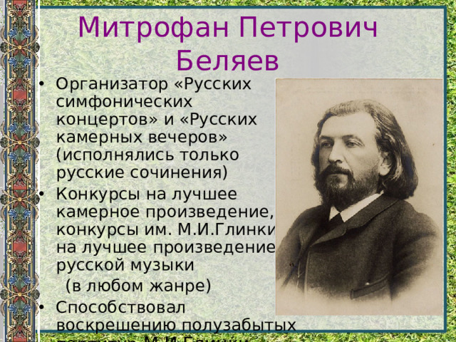 Митрофан Петрович Беляев Организатор «Русских симфонических концертов» и «Русских камерных вечеров» (исполнялись только русские сочинения) Конкурсы на лучшее камерное произведение, конкурсы им. М.И.Глинки на лучшее произведение русской музыки  (в любом жанре)