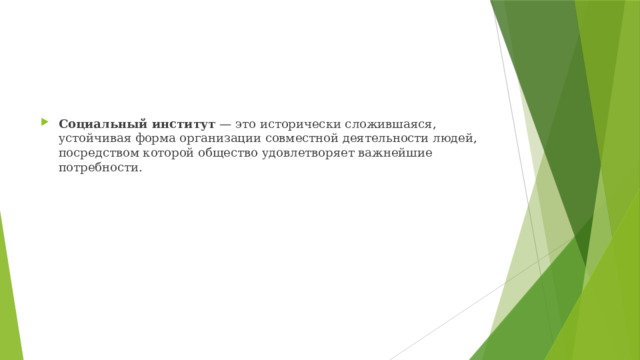 Социаль­ный институт  — это исторически сложившаяся, устойчивая форма ор­ганизации совместной деятельности людей, посредством которой общество удовле­творяет важнейшие потребности.