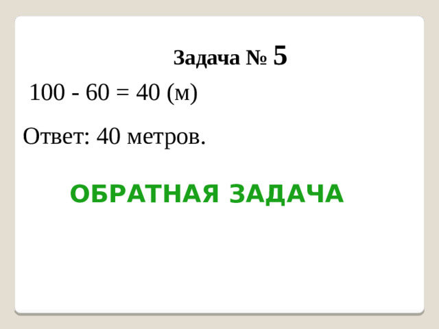 Задача № 5  100 - 60 = 40 (м) Ответ: 40 метров. Обратная задача