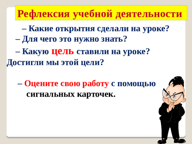 Рефлексия учебной деятельности  – Какие открытия сделали на уроке? – Для чего это нужно знать? – Какую  цель  ставили на уроке? Достигли мы этой цели?  – Оцените свою работу с помощью сигнальных карточек.