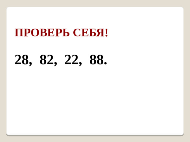 Проверь себя!  28, 82, 22, 88.