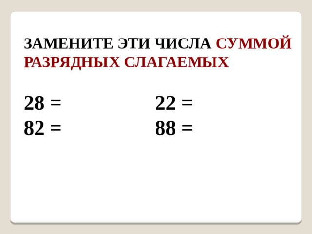 Замените эти числа суммой разрядных слагаемых  28 = 22 = 82 = 88 =