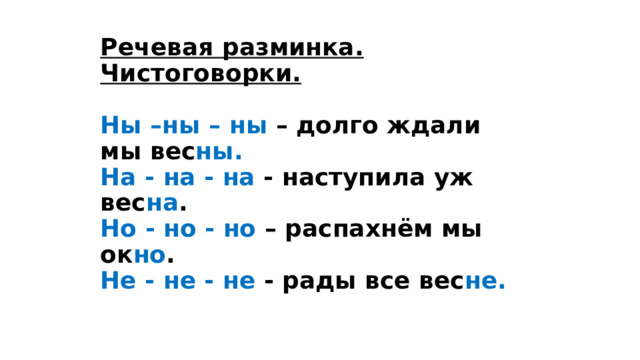 Речевая разминка. Чистоговорки.    Ны –ны – ны – долго ждали мы вес ны. На - на - на - наступила уж вес на . Но - но - но – распахнём мы ок но . Не - не - не - рады все вес не.