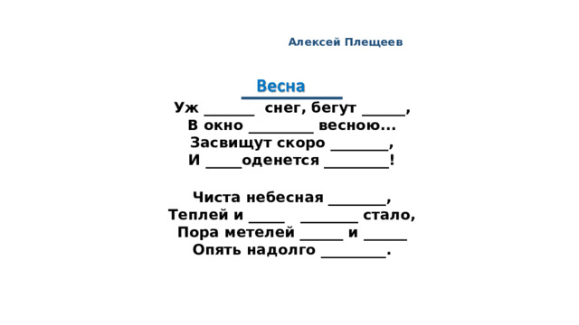 Алексей Плещеев  _______  Уж _______ снег, бегут ______,  В окно _________ весною...  Засвищут скоро ________,  И _____оденется _________!   Чиста небесная ________,  Теплей и _____ ________ стало,  Пора метелей ______ и ______  Опять надолго _________.