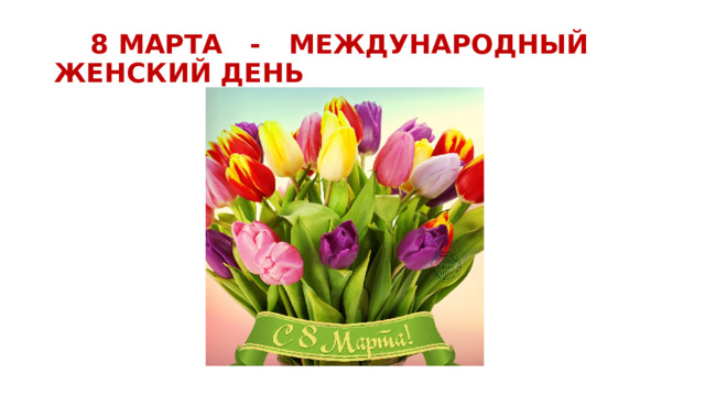 8 МАРТА - МЕЖДУНАРОДНЫЙ ЖЕНСКИЙ ДЕНЬ