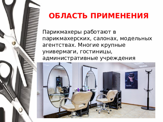 ОБЛАСТЬ ПРИМЕНЕНИЯ  Парикмахеры работают в парикмахерских, салонах, модельных агентствах. Многие крупные универмаги, гостиницы, административные учреждения имеют свои парикмахерские.