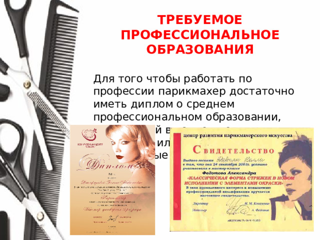 ТРЕБУЕМОЕ ПРОФЕССИОНАЛЬНОЕ ОБРАЗОВАНИЯ  Для того чтобы работать по профессии парикмахер достаточно иметь диплом о среднем профессиональном образовании, полученный в колледже или техникуме или окончить специальные курсы парикмахеров.