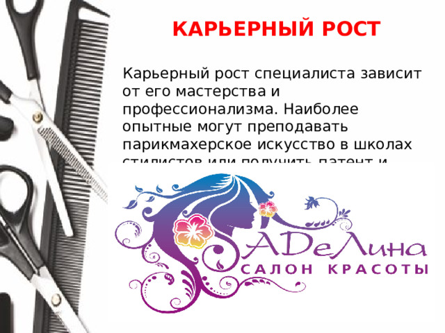 КАРЬЕРНЫЙ РОСТ  Карьерный рост специалиста зависит от его мастерства и профессионализма. Наиболее опытные могут преподавать парикмахерское искусство в школах стилистов или получить патент и открыть собственную студию красоты.