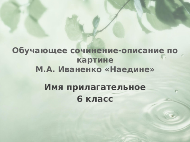 Обучающее сочинение-описание по картине  М.А. Иваненко «Наедине» Имя прилагательное 6 класс