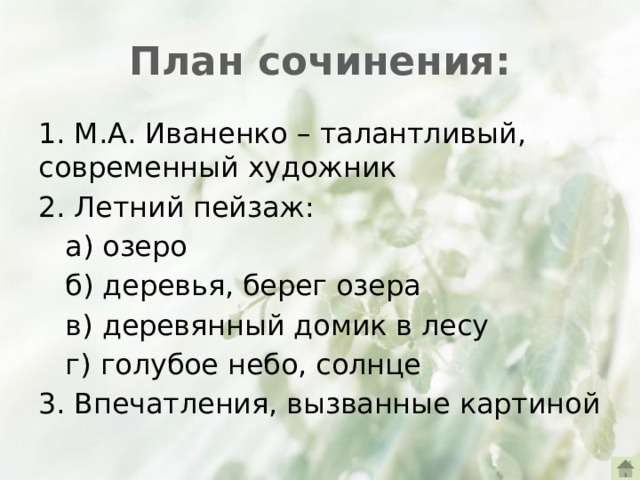 План сочинения: 1. М.А. Иваненко – талантливый, современный художник 2. Летний пейзаж:  а) озеро  б) деревья, берег озера  в) деревянный домик в лесу  г) голубое небо, солнце 3. Впечатления, вызванные картиной
