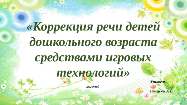 «Коррекция речи детей дошкольного возраста средствами игровых технологий»  Учитель-логопед Гуменюк А.В.