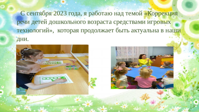 С сентября 2023 года, я работаю над темой «Коррекция речи детей дошкольного возраста средствами игровых технологий», которая продолжает быть актуальна в наши дни.