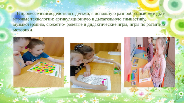 В процессе взаимодействия с детьми, я использую разнообразные методы и игровые технологии: артикуляционную и дыхательную гимнастику, музыкотерапию, сюжетно- ролевые и дидактические игры, игры по развитию моторики.