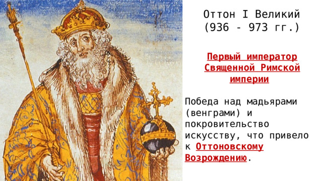 Оттон I Великий (936 - 973 гг.) Первый император Священной Римской империи  Победа над мадьярами (венграми) и покровительство искусству, что привело к Оттоновскому Возрождению .