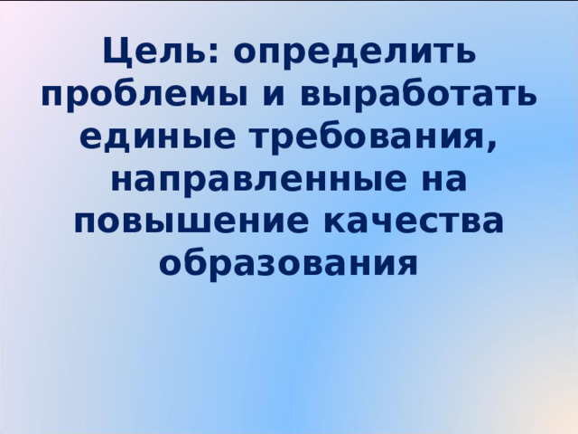 Цель: определить проблемы и выработать единые требования, направленные на повышение качества образования