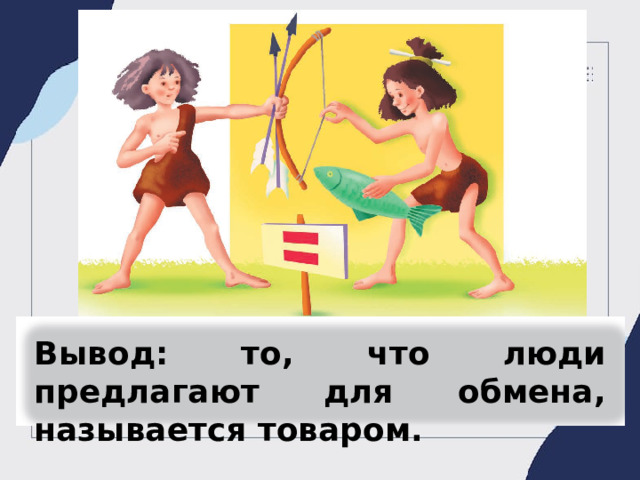 Вывод: то, что люди предлагают для обмена, называется товаром.