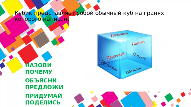 Кубик представляет собой обычный куб на гранях которого написано: НАЗОВИ  ПОЧЕМУ ОБЪЯСНИ  ПРЕДЛОЖИ ПРИДУМАЙ  ПОДЕЛИСЬ
