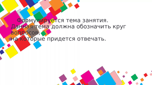 Формулируется тема занятия.  Данная тема должна обозначить круг вопросов,  на которые придется отвечать.