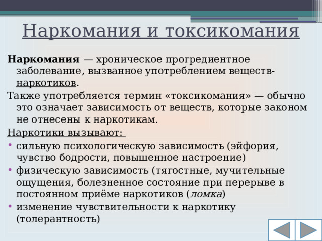 Наркомания и токсикомания Наркомания  — хроническое прогредиентное заболевание, вызванное употреблением веществ- наркотиков . Также употребляется термин «токсикомания» — обычно это означает зависимость от веществ, которые законом не отнесены к наркотикам. Наркотики вызывают: