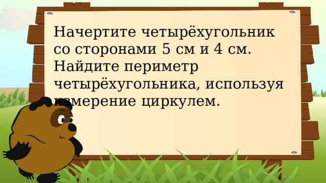 Начертите четырёхугольник со сторонами 5  см и 4 см. Найдите периметр четырёхугольника, используя измерение циркулем.