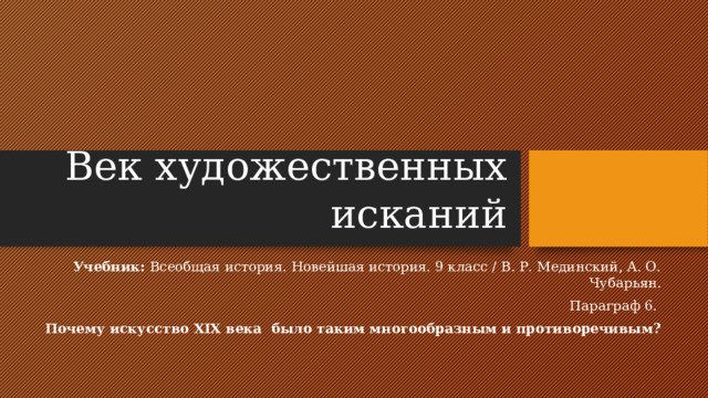 Век художественных исканий Учебник: Всеобщая история. Новейшая история. 9 класс / В. Р. Мединский, А. О. Чубарьян. Параграф 6. Почему искусство XIX века было таким многообразным и противоречивым?