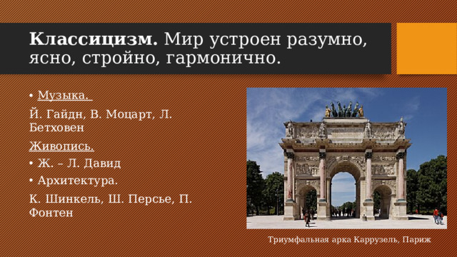 Классицизм. Мир устроен разумно, ясно, стройно, гармонично. Музыка. Й. Гайдн, В. Моцарт, Л. Бетховен Живопись. Ж. – Л. Давид Архитектура. К. Шинкель, Ш. Персье, П. Фонтен Триумфальная арка Каррузель, Париж