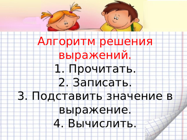 Алгоритм решения выражений.  1. Прочитать.  2. Записать.  3. Подставить значение в выражение.  4. Вычислить.