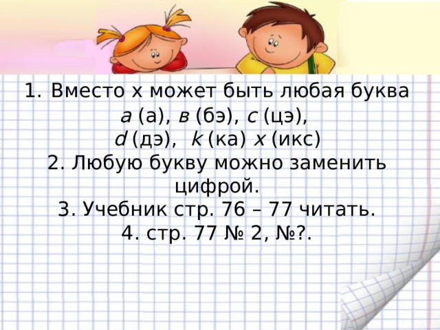 1.  Вместо х может быть любая буква а (а), в (бэ), с (цэ),  d (дэ), k (ка) х (икс)  2. Любую букву можно заменить цифрой.  3. Учебник стр. 76 – 77 читать.  4. стр. 77 № 2, №?.