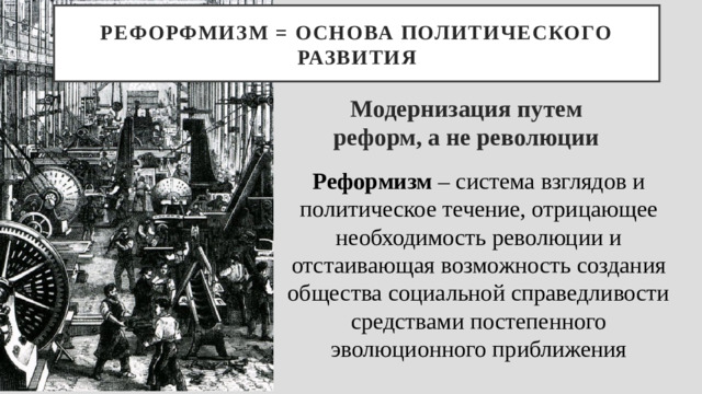 РЕФОРФМИЗМ = основа политического развития Модернизация путем реформ, а не революции Реформизм – система взглядов и политическое течение, отрицающее необходимость революции и отстаивающая возможность создания общества социальной справедливости средствами постепенного эволюционного приближения