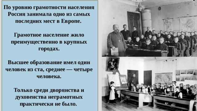 По уровню грамотности населения Россия занимала одно из самых последних мест в Европе.  Грамотное население жило преимущественно в крупных городах.  Высшее образование имел один человек из ста, среднее — четыре человека.  Только среди дворянства и духовенства неграмотных практически не было. 