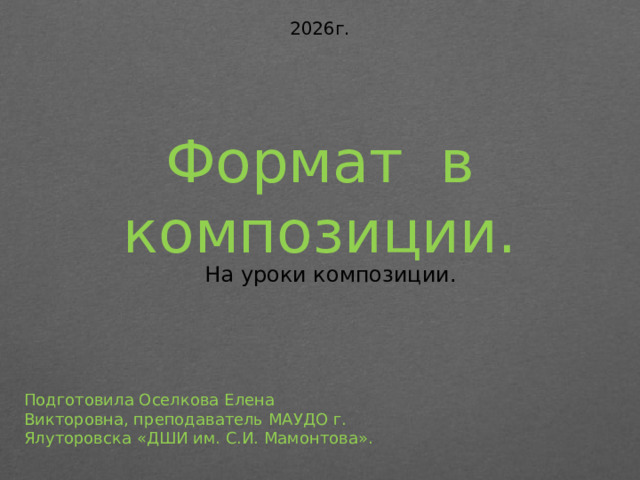 2026г.      Формат в композиции.   На уроки композиции. Подготовила Оселкова Елена Викторовна, преподаватель МАУДО г. Ялуторовска «ДШИ им. С.И. Мамонтова».
