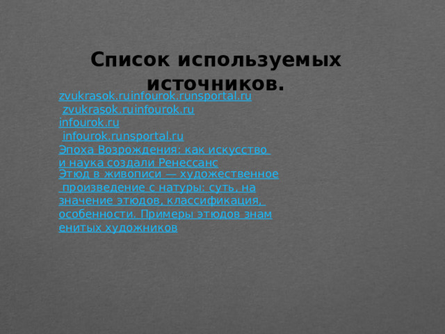 Список используемых источников. zvukrasok.ru infourok.ru nsportal.ru   zvukrasok.ru infourok.ru infourok.ru   infourok.ru nsportal.ru Эпоха Возрождения: как искусство и наука создали Ренессанс Этюд в живописи — художественное произведение с натуры: суть, назначение этюдов, классификация, особенности. Примеры этюдов знаменитых художников