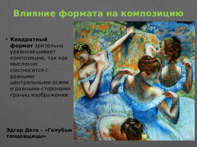 Влияние формата на композицию   Квадратный формат  зрительно уравновешивает композицию, так как мысленно соотносится с равными центральными осями и равными сторонами границ изображения. Эдгар Дега – «Голубые танцовщицы»