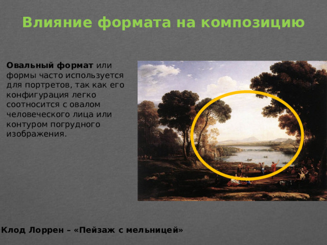 Влияние формата на композицию   Овальный формат  или формы часто используется для портретов, так как его конфигурация легко соотносится с овалом человеческого лица или контуром погрудного изображения. Клод Лоррен – «Пейзаж с мельницей»