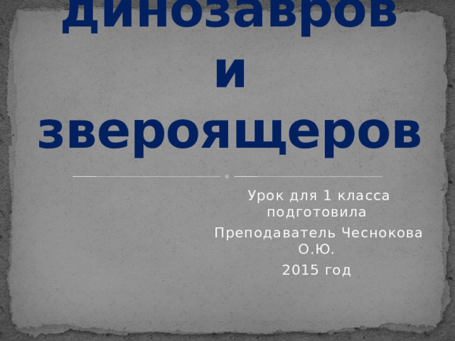 Про динозавров  и звероящеров Урок для 1 класса подготовила Преподаватель Чеснокова О.Ю. 2015 год