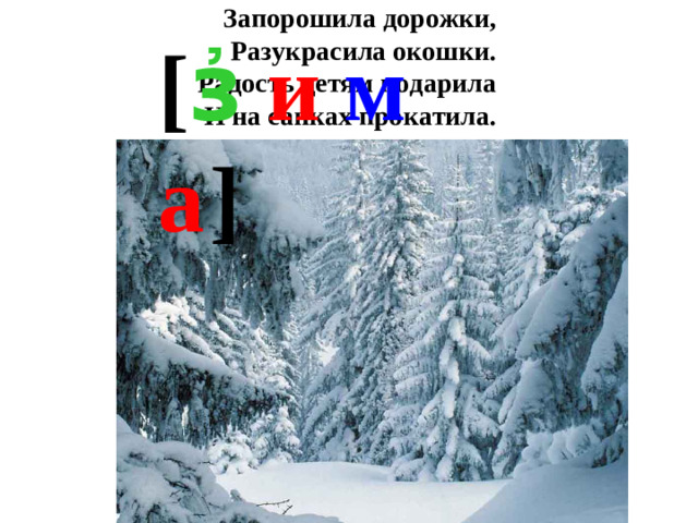 Запорошила дорожки,  Разукрасила окошки.  Радость детям подарила  И на санках прокатила. [ з҆  и  м  а  ]