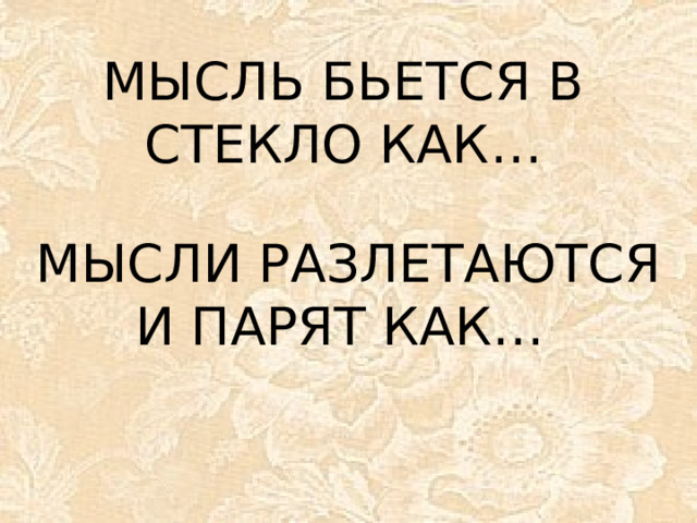 МЫСЛЬ БЬЕТСЯ В СТЕКЛО КАК…  МЫСЛИ РАЗЛЕТАЮТСЯ И ПАРЯТ КАК…
