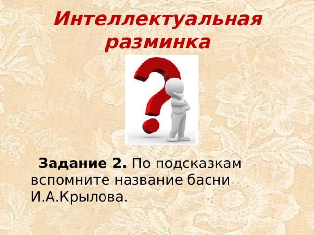 Интеллектуальная разминка       Задание 2. По подсказкам вспомните название басни И.А.Крылова.