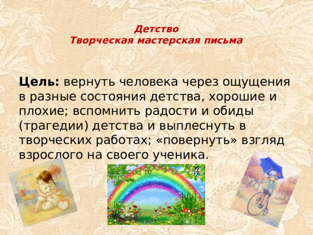 Детство  Творческая мастерская письма    Цель: вернуть человека через ощущения в разные состояния детства, хорошие и плохие; вспомнить радости и обиды (трагедии) детства и выплеснуть в творческих работах; «повернуть» взгляд взрослого на своего ученика.