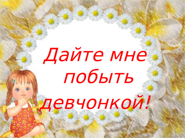 Дайте мне побыть девчонкой!