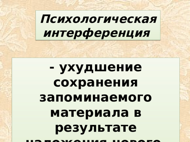 Психологическая интерференция  - ухудшение сохранения запоминаемого материала в результате наложения нового, сходного с ним.