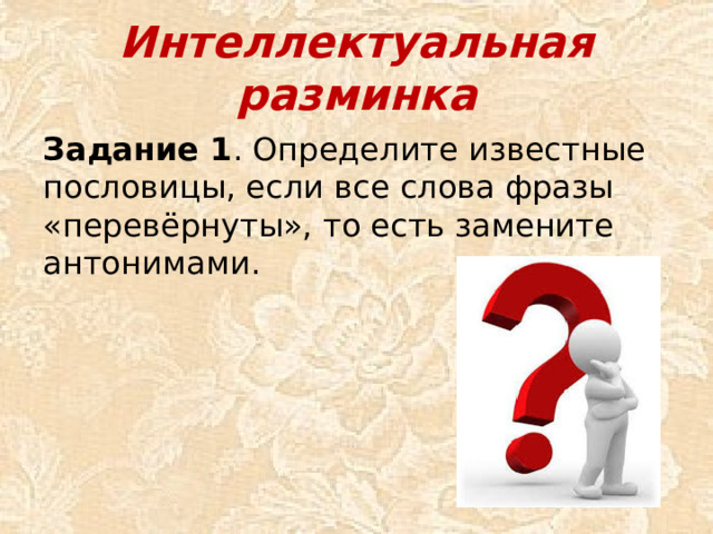 Интеллектуальная разминка Задание 1 . Определите известные пословицы, если все слова фразы «перевёрнуты», то есть замените антонимами.