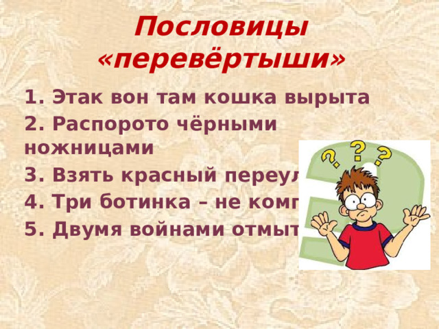 Пословицы «перевёртыши» 1. Этак вон там кошка вырыта 2. Распорото чёрными ножницами 3. Взять красный переулочек 4. Три ботинка – не комплект 5. Двумя войнами отмытые
