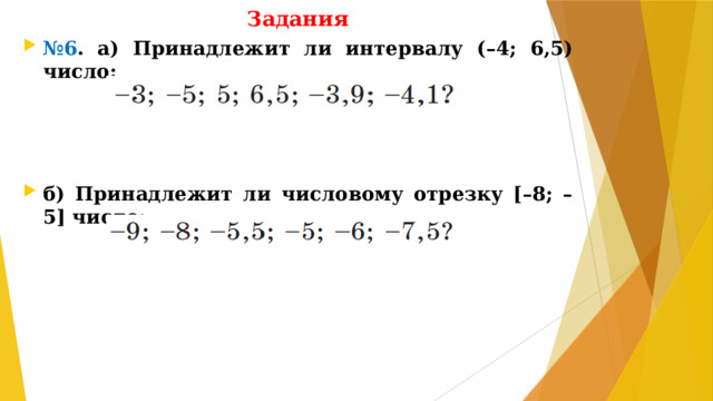 Задания № 6 . а) Принадлежит ли интервалу (–4; 6,5) число:    б) Принадлежит ли числовому отрезку [–8; –5] число: