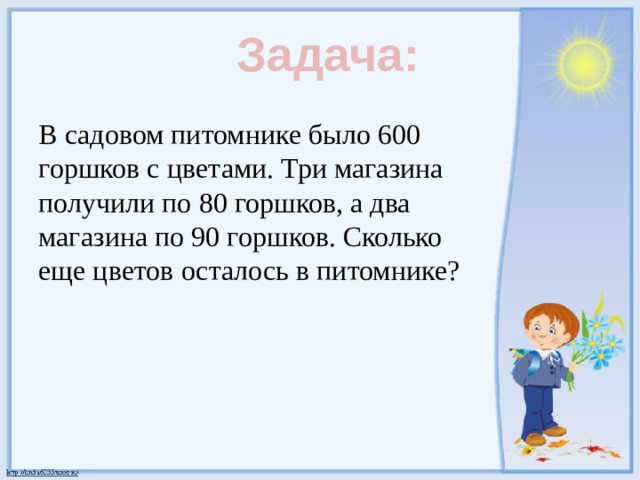 Задача:  В садовом питомнике было 600 горшков с цветами. Три магазина получили по 80 горшков, а два магазина по 90 горшков. Сколько еще цветов осталось в питомнике?