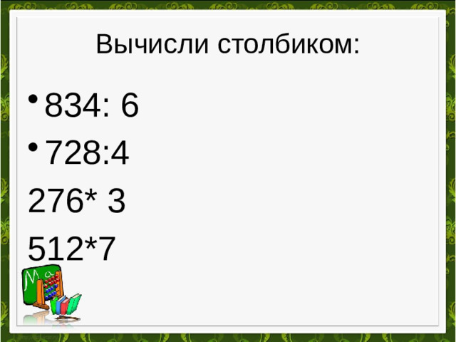 Вычисли столбиком: 834: 6 728:4 276* 3 512*7