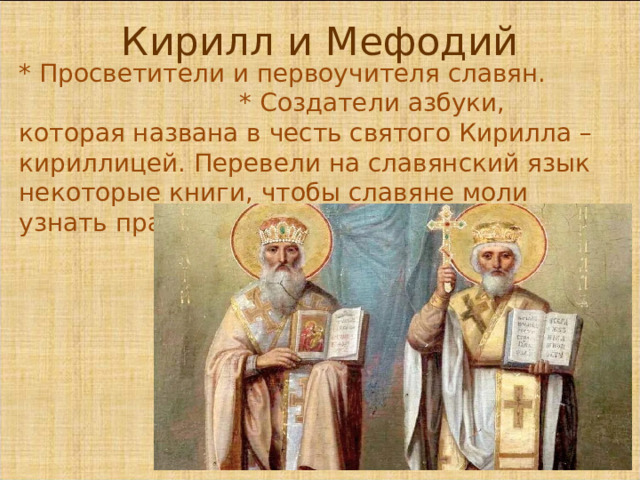 Кирилл и Мефодий * Просветители и первоучителя славян. * Создатели азбуки, которая названа в честь святого Кирилла – кириллицей. Перевели на славянский язык некоторые книги, чтобы славяне моли узнать православную веру.