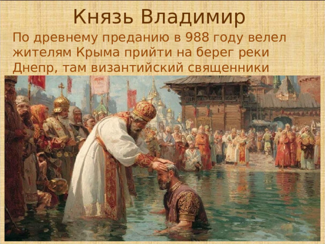 Князь Владимир По древнему преданию в 988 году велел жителям Крыма прийти на берег реки Днепр, там византийский священники крестили наш народ.