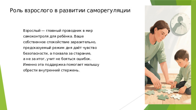 Роль взрослого в развитии саморегуляции Взрослый — главный проводник в мир самоконтроля для ребёнка. Ваше собственное спокойствие заразительно, предсказуемый режим дня даёт чувство безопасности, а похвала за старание, а не за итог, учит не бояться ошибок. Именно эта поддержка помогает малышу обрести внутренний стержень.