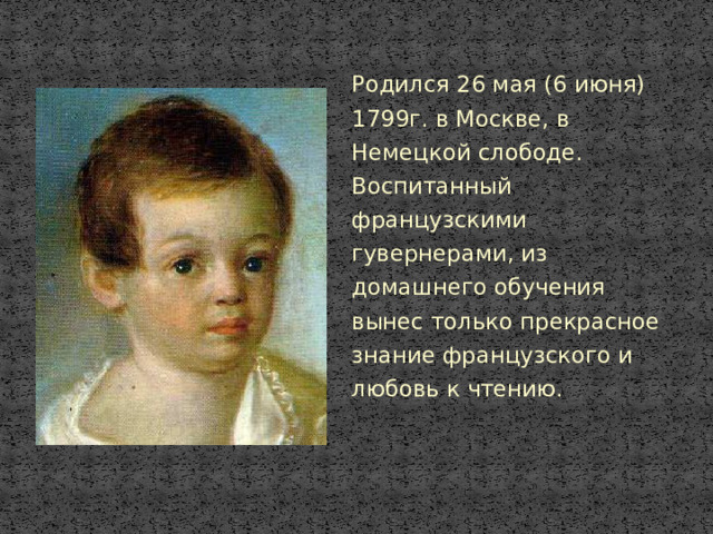 Родился 26 мая (6 июня) 1799г. в Москве, в Немецкой слободе. Воспитанный французскими гувернерами, из домашнего обучения вынес только прекрасное знание французского и любовь к чтению.